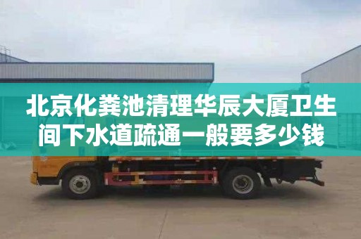 北京化糞池清理華辰大廈衛生間下水道疏通一般要多少錢