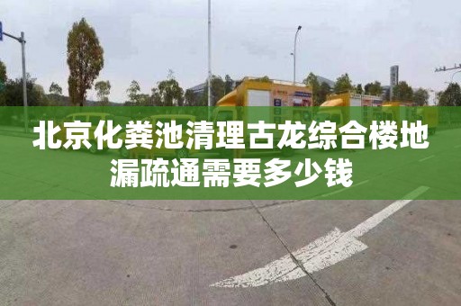 北京化糞池清理古龍綜合樓地漏疏通需要多少錢