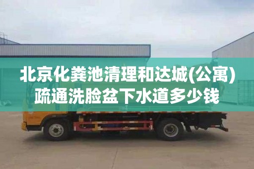 北京化糞池清理和達城(公寓)疏通洗臉盆下水道多少錢