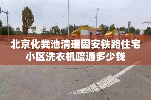 北京化糞池清理固安鐵路住宅小區洗衣機疏通多少錢