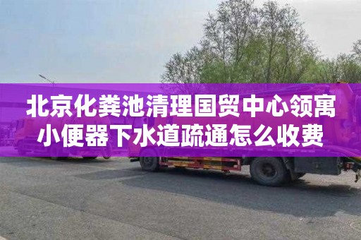 北京化糞池清理國貿中心領寓小便器下水道疏通怎么收費