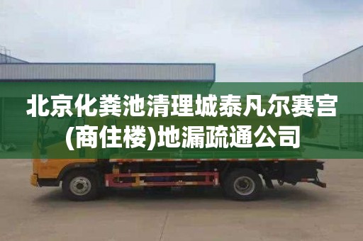 北京化糞池清理城泰凡爾賽宮(商住樓)地漏疏通公司