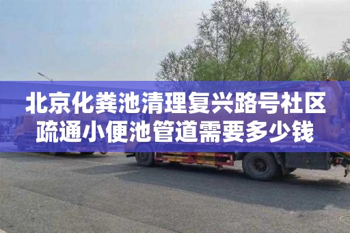 北京化糞池清理復興路號社區疏通小便池管道需要多少錢