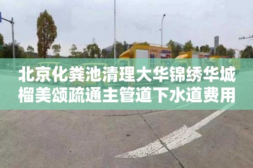 北京化糞池清理大華錦繡華城榴美頌疏通主管道下水道費用