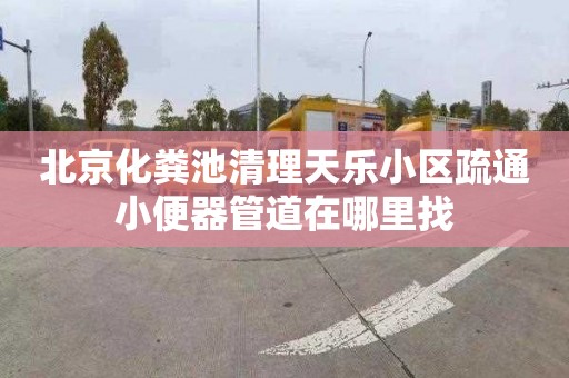 北京化糞池清理天樂小區(qū)疏通小便器管道在哪里找