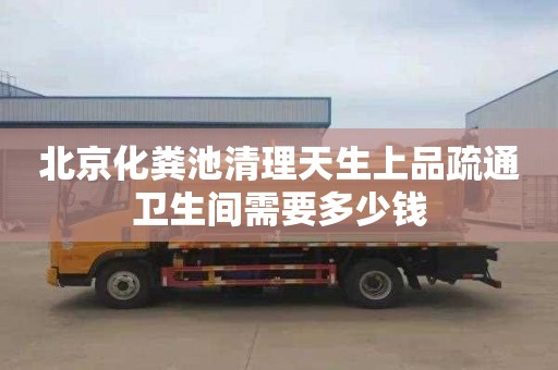 北京化糞池清理天生上品疏通衛生間需要多少錢