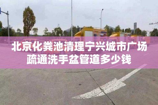 北京化糞池清理寧興城市廣場疏通洗手盆管道多少錢