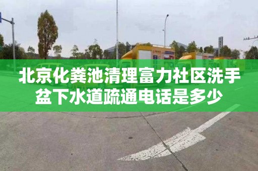 北京化糞池清理富力社區(qū)洗手盆下水道疏通電話是多少