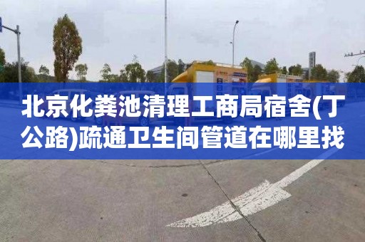 北京化糞池清理工商局宿舍(丁公路)疏通衛(wèi)生間管道在哪里找