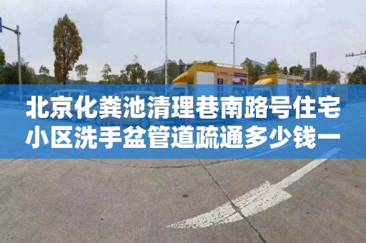 北京化糞池清理巷南路號住宅小區洗手盆管道疏通多少錢一次