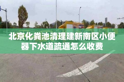 北京化糞池清理建新南區(qū)小便器下水道疏通怎么收費