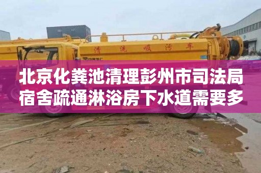 北京化糞池清理彭州市司法局宿舍疏通淋浴房下水道需要多少錢