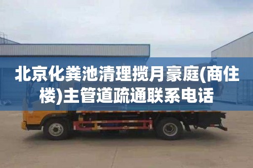 北京化糞池清理攬月豪庭(商住樓)主管道疏通聯系電話