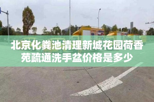 北京化糞池清理新城花園荷香苑疏通洗手盆價格是多少