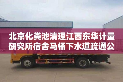 北京化糞池清理江西東華計(jì)量研究所宿舍馬桶下水道疏通公司