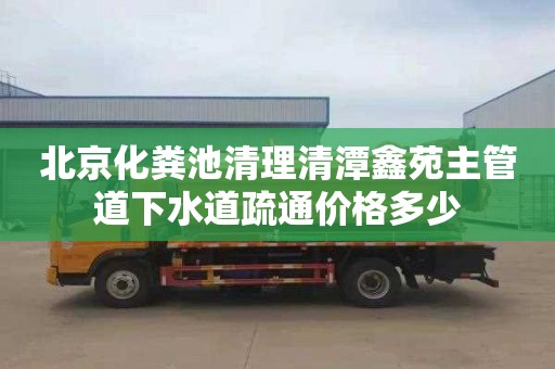 北京化糞池清理清潭鑫苑主管道下水道疏通價格多少