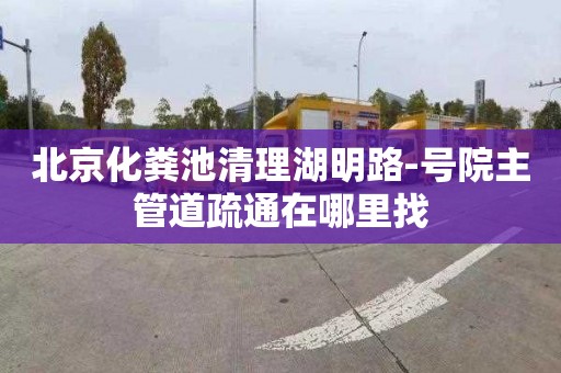 北京化糞池清理湖明路-號院主管道疏通在哪里找