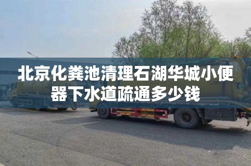 北京化糞池清理石湖華城小便器下水道疏通多少錢