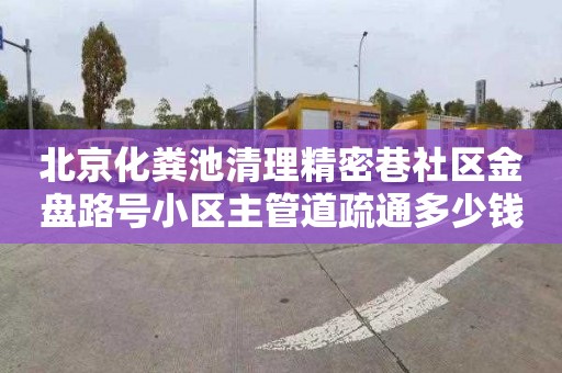 北京化糞池清理精密巷社區金盤路號小區主管道疏通多少錢