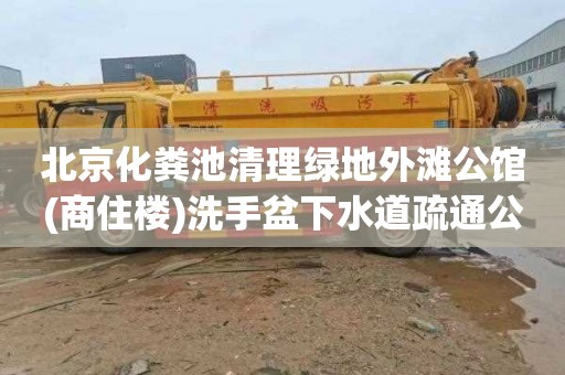 北京化糞池清理綠地外灘公館(商住樓)洗手盆下水道疏通公司電話