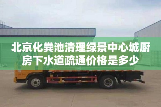 北京化糞池清理綠景中心城廚房下水道疏通價格是多少