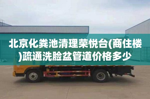 北京化糞池清理榮悅臺(商住樓)疏通洗臉盆管道價格多少