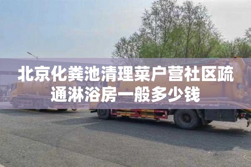 北京化糞池清理菜戶營社區疏通淋浴房一般多少錢