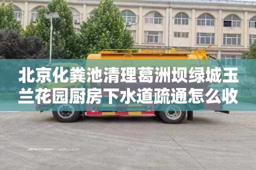 北京化糞池清理葛洲壩綠城玉蘭花園廚房下水道疏通怎么收費