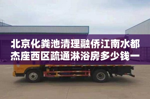 北京化糞池清理融僑江南水都杰座西區疏通淋浴房多少錢一次