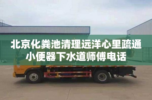 北京化糞池清理遠洋心里疏通小便器下水道師傅電話