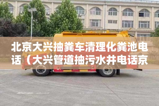 北京大興抽糞車清理化糞池電話（大興管道抽污水井電話京通捷）