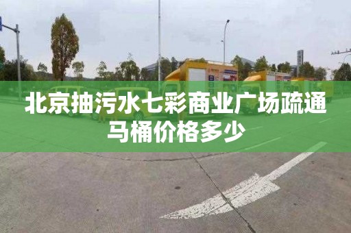 北京抽污水七彩商業廣場疏通馬桶價格多少