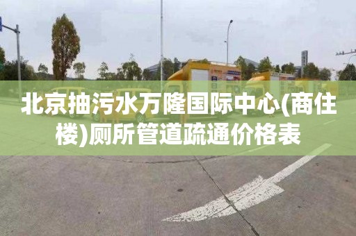 北京抽污水萬隆國際中心(商住樓)廁所管道疏通價格表