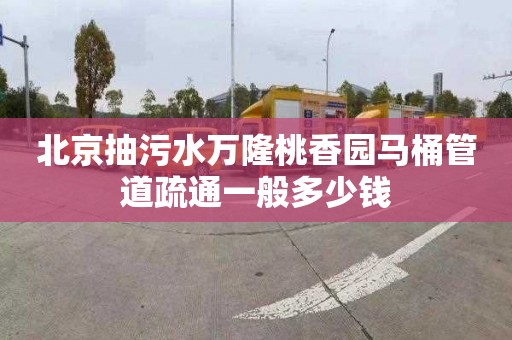 北京抽污水萬隆桃香園馬桶管道疏通一般多少錢