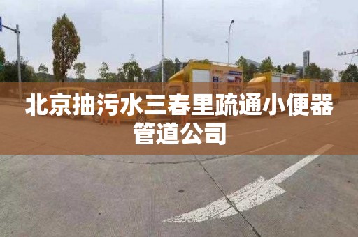 北京抽污水三春里疏通小便器管道公司