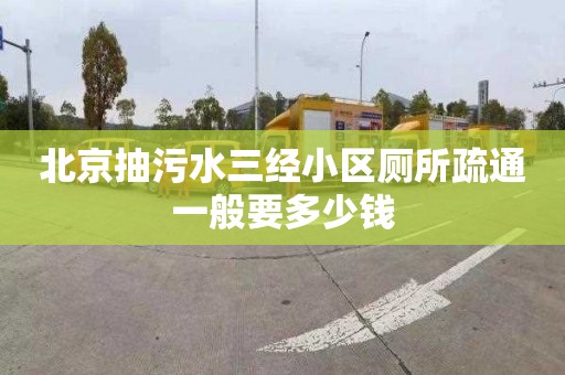 北京抽污水三經小區廁所疏通一般要多少錢