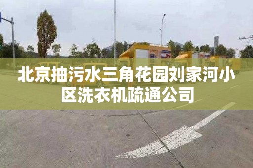 北京抽污水三角花園劉家河小區洗衣機疏通公司