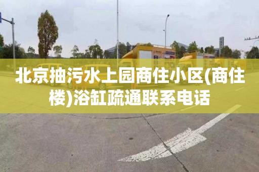 北京抽污水上園商住小區(qū)(商住樓)浴缸疏通聯(lián)系電話