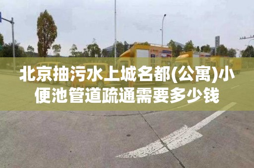 北京抽污水上城名都(公寓)小便池管道疏通需要多少錢(qián)