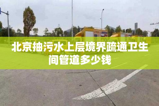 北京抽污水上層境界疏通衛生間管道多少錢