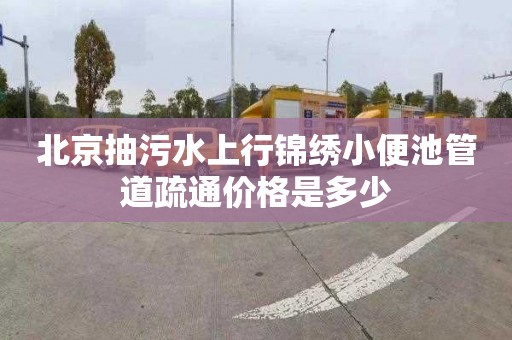 北京抽污水上行錦繡小便池管道疏通價格是多少