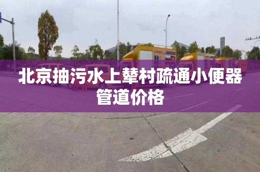 北京抽污水上輦村疏通小便器管道價格