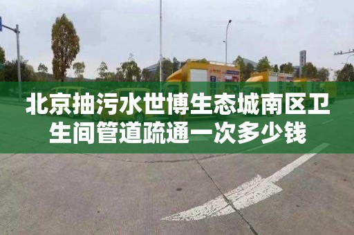 北京抽污水世博生態城南區衛生間管道疏通一次多少錢