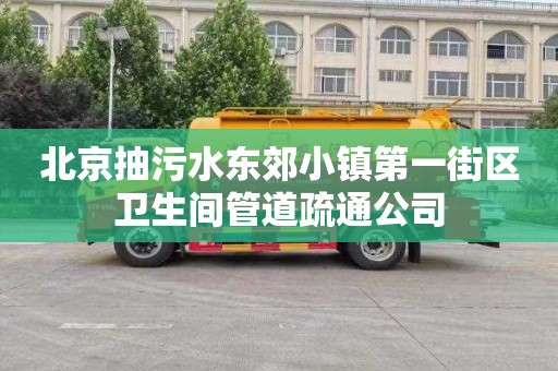 北京抽污水東郊小鎮第一街區衛生間管道疏通公司