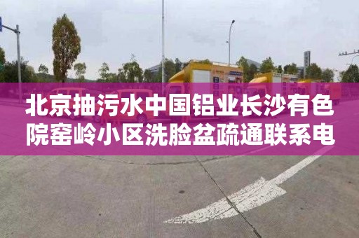 北京抽污水中國鋁業長沙有色院窯嶺小區洗臉盆疏通聯系電話