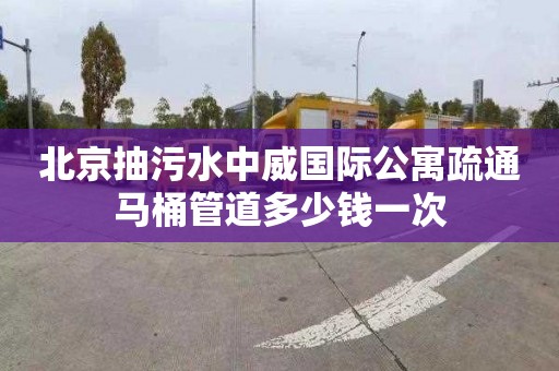 北京抽污水中威國際公寓疏通馬桶管道多少錢一次