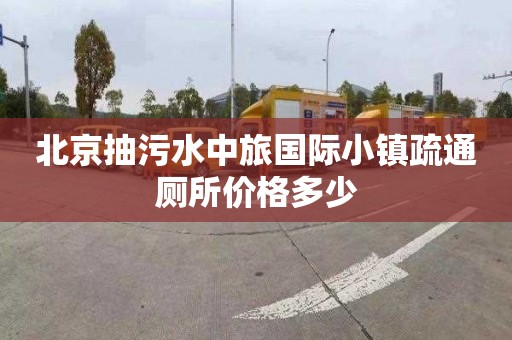 北京抽污水中旅國際小鎮(zhèn)疏通廁所價格多少