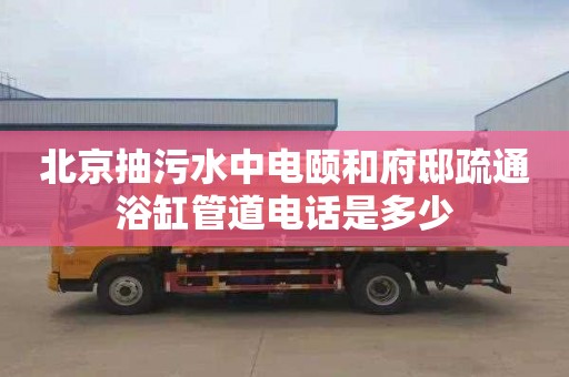 北京抽污水中電頤和府邸疏通浴缸管道電話是多少