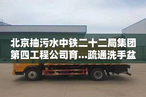 北京抽污水中鐵二十二局集團第四工程公司育...疏通洗手盆管道價格表