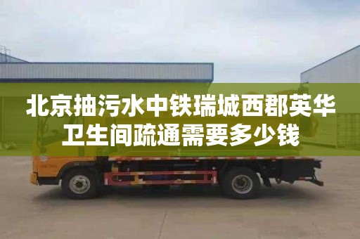 北京抽污水中鐵瑞城西郡英華衛生間疏通需要多少錢